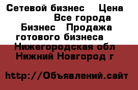 “Сетевой бизнес“ › Цена ­ 6 000 - Все города Бизнес » Продажа готового бизнеса   . Нижегородская обл.,Нижний Новгород г.